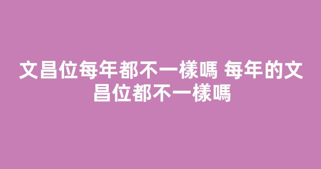 文昌位每年都不一樣嗎 每年的文昌位都不一樣嗎